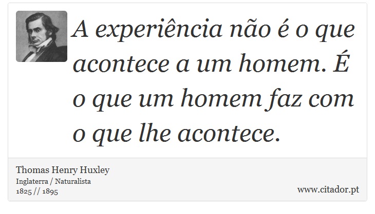 A experiência não é o que acontece a um homem. É o que um homem faz com o que lhe acontece. - Thomas Henry Huxley - Frases