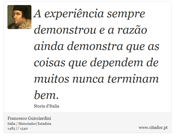 A experiência sempre demonstrou e a razão ainda demonstra que as coisas que dependem de muitos nunca terminam bem. - Francesco Guicciardini - Frases