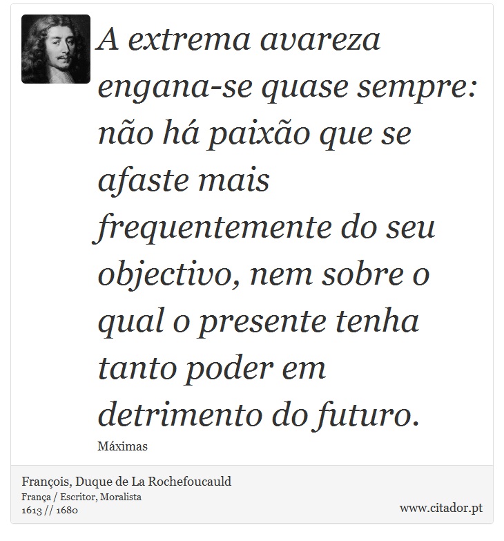 A extrema avareza engana-se quase sempre: não há paixão que se afaste mais frequentemente do seu objectivo, nem sobre o qual o presente tenha tanto poder em detrimento do futuro. - François, Duque de La Rochefoucauld - Frases