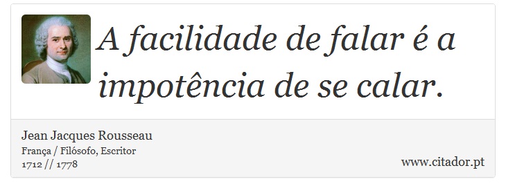A facilidade de falar é a impotência de se calar. - Jean Jacques Rousseau - Frases