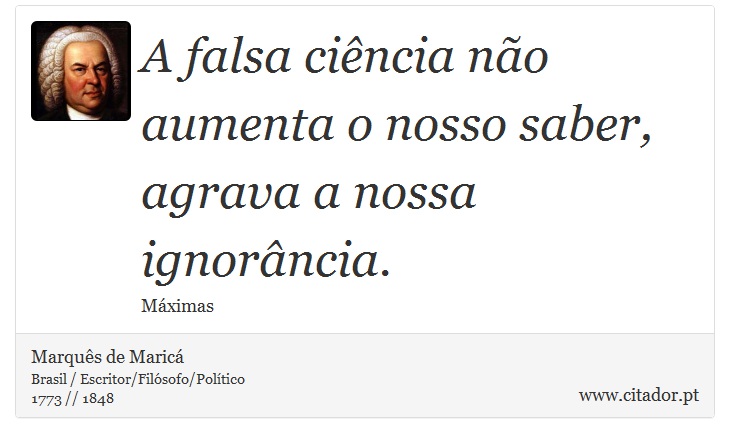A falsa ciência não aumenta o nosso saber, agrava a nossa ignorância. - Marquês de Maricá - Frases