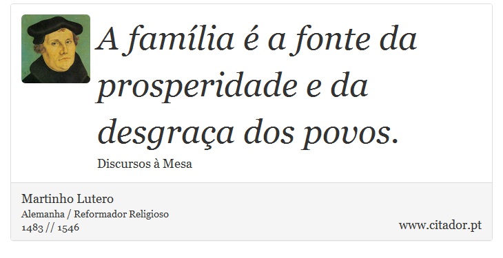 A família é a fonte da prosperidade e da desgraça dos povos. - Martinho Lutero - Frases