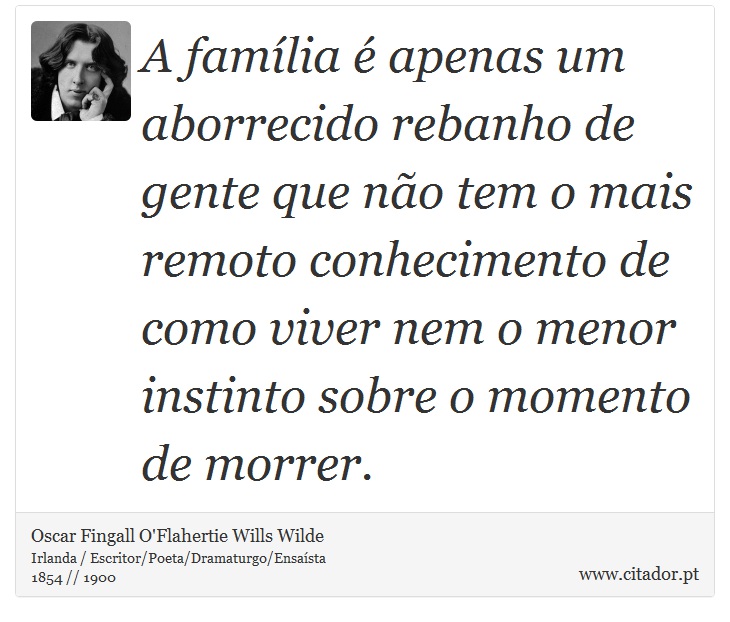A família é apenas um aborrecido rebanho de gente que não tem o mais remoto conhecimento de como viver nem o menor instinto sobre o momento de morrer. - Oscar Fingall O'Flahertie Wills Wilde - Frases