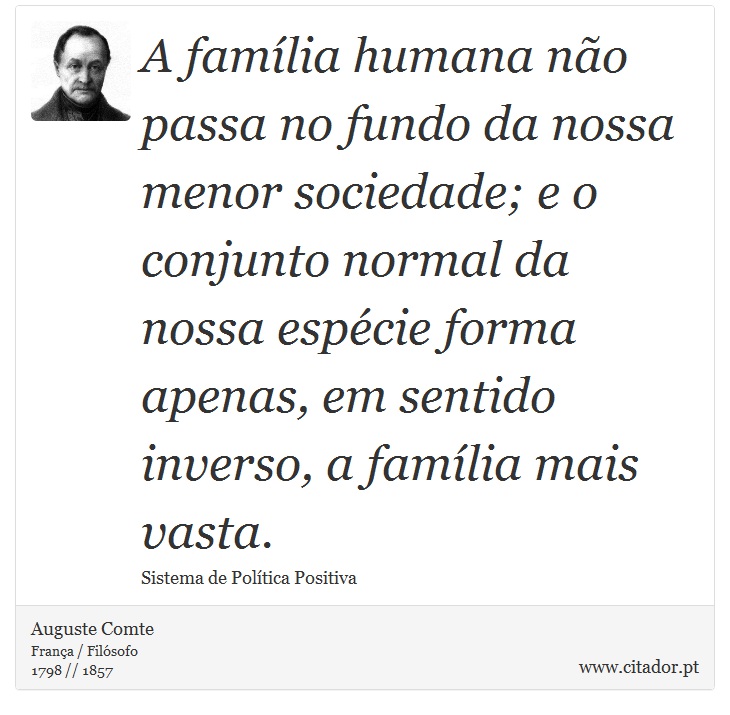 A família humana não passa no fundo da nossa menor sociedade; e o conjunto normal da nossa espécie forma apenas, em sentido inverso, a família mais vasta. - Auguste Comte - Frases