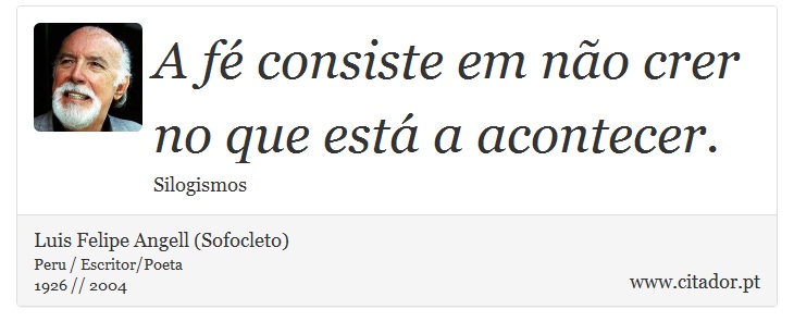A fé consiste em não crer no que está a acontecer. - Luis Felipe Angell (Sofocleto) - Frases