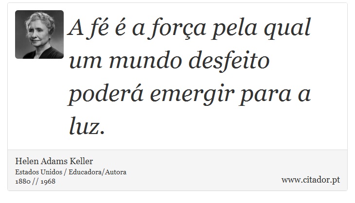 A fé é a força pela qual um mundo desfeito poderá emergir para a luz. - Helen Adams Keller - Frases