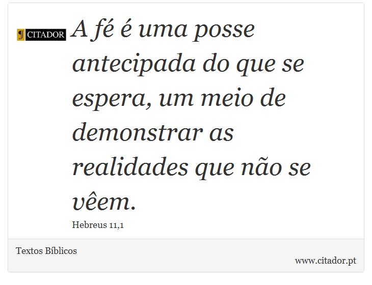 A fé é uma posse antecipada do que se espera, um meio de demonstrar as realidades que não se vêem. - Textos Bíblicos - Frases