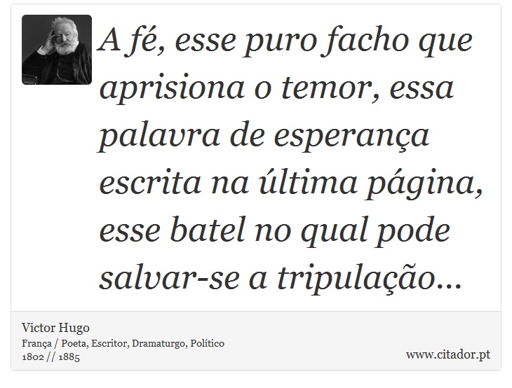 A fé, esse puro facho que aprisiona o temor, essa palavra de esperança escrita na última página, esse batel no qual pode salvar-se a tripulação... - Victor Hugo - Frases