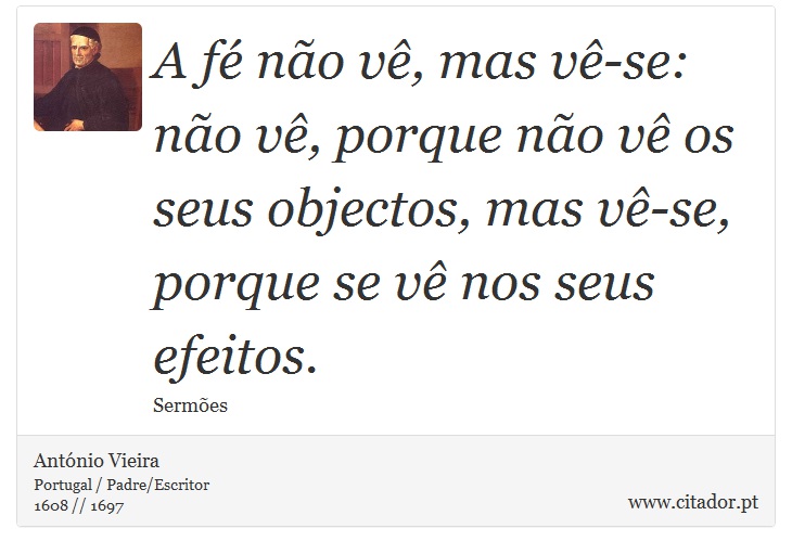 A fé não vê, mas vê-se: não vê, porque não vê os seus objectos, mas vê-se, porque se vê nos seus efeitos. - António Vieira - Frases