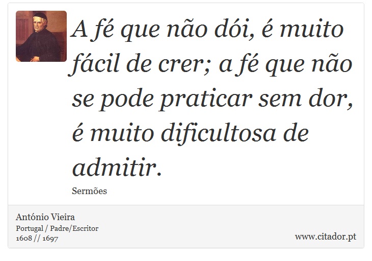 A fé que não dói, é muito fácil de crer; a fé que não se pode praticar sem dor, é muito dificultosa de admitir. - António Vieira - Frases