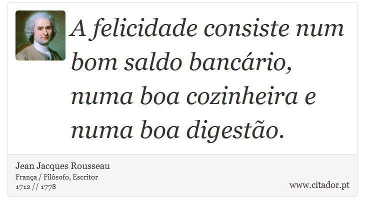 A felicidade consiste num bom saldo bancário, numa boa cozinheira e numa boa digestão. - Jean Jacques Rousseau - Frases