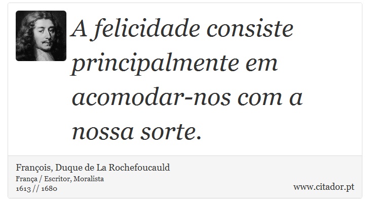 A felicidade consiste principalmente em acomodar-nos com a nossa sorte. - François, Duque de La Rochefoucauld - Frases
