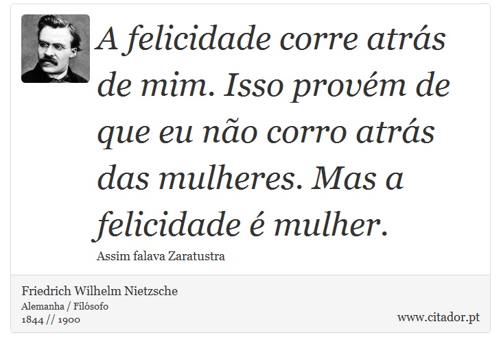 A felicidade corre atrás de mim. Isso provém de que eu não corro atrás das mulheres. Mas a felicidade é mulher. - Friedrich Wilhelm Nietzsche - Frases