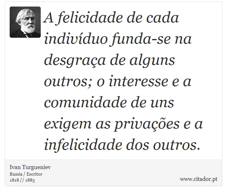 A felicidade de cada indivíduo funda-se na desgraça de alguns outros; o interesse e a comunidade de uns exigem as privações e a infelicidade dos outros. - Ivan Turgueniev - Frases