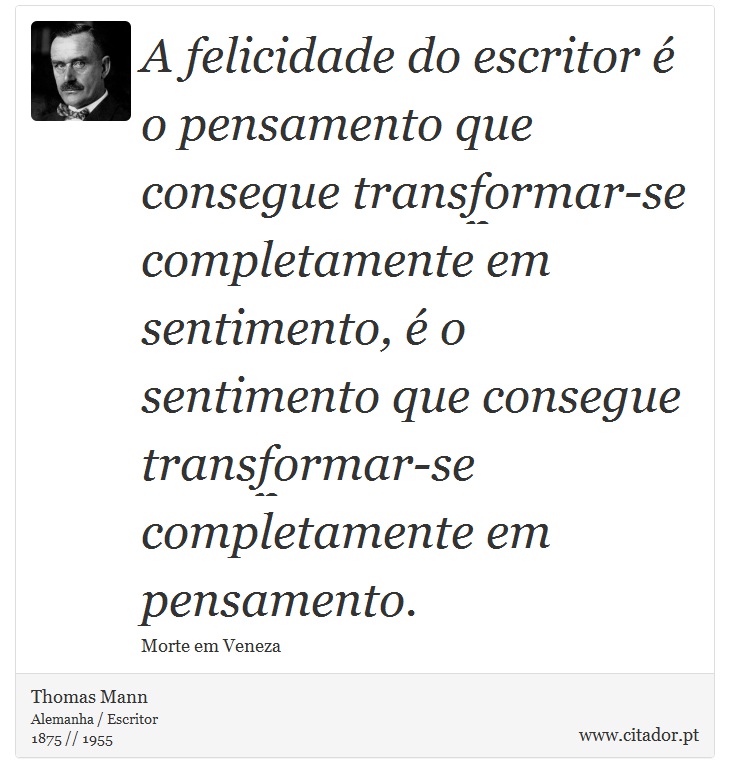 A felicidade do escritor é o pensamento que consegue transformar-se completamente em sentimento, é o sentimento que consegue transformar-se completamente em pensamento. - Thomas Mann - Frases