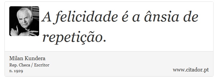 A felicidade é a ânsia de repetição. - Milan Kundera - Frases