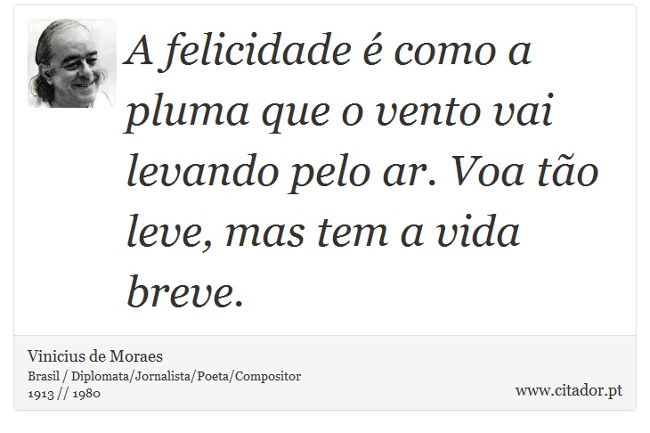A felicidade é como a pluma que o vento vai levando pelo ar. Voa tão leve, mas tem a vida breve. - Vinicius de Moraes - Frases