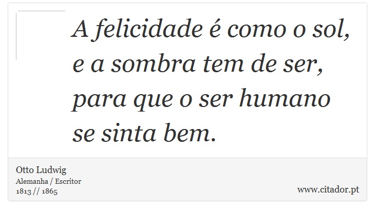 A felicidade é como o sol, e a sombra tem de ser, para que o ser humano se sinta bem. - Otto Ludwig - Frases