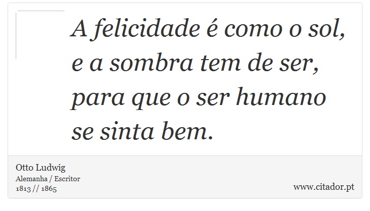 A felicidade  como o sol, e a sombra tem de ser, para que o ser humano se sinta bem. - Otto Ludwig - Frases