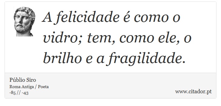 A felicidade é como o vidro; tem, como ele, o brilho e a fragilidade. - Públio Siro - Frases