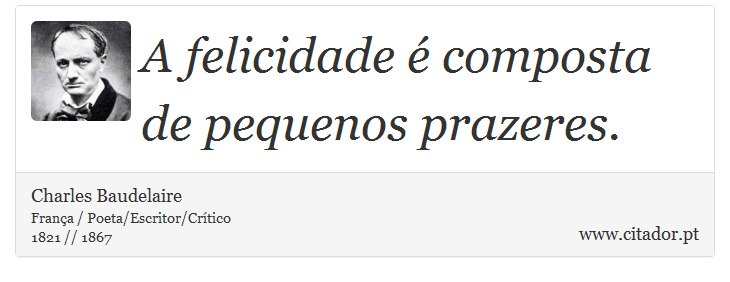 A felicidade é composta de pequenos prazeres. - Charles Baudelaire - Frases
