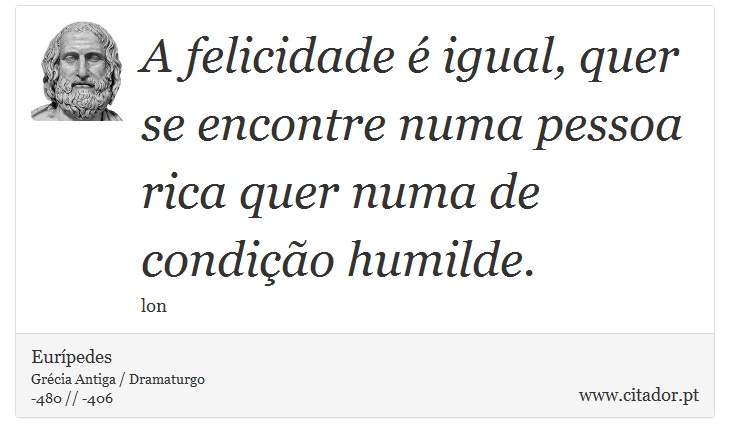 A felicidade é igual, quer se encontre numa pessoa rica quer numa de condição humilde. - Eurípedes - Frases