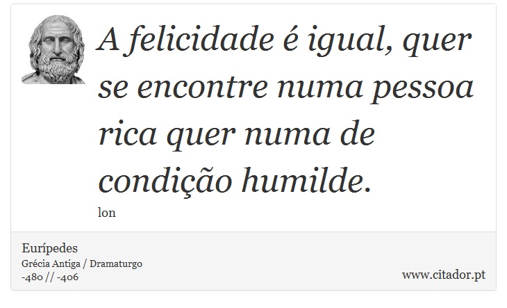 A felicidade  igual, quer se encontre numa pessoa rica quer numa de condio humilde. - Eurpedes - Frases