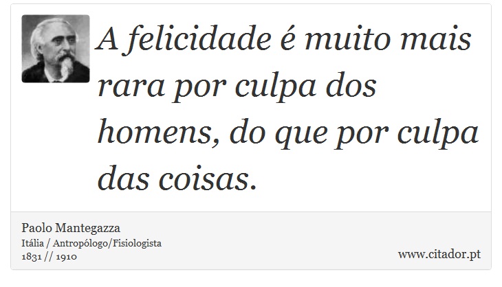 A felicidade é muito mais rara por culpa dos homens, do que por culpa das coisas. - Paolo Mantegazza - Frases