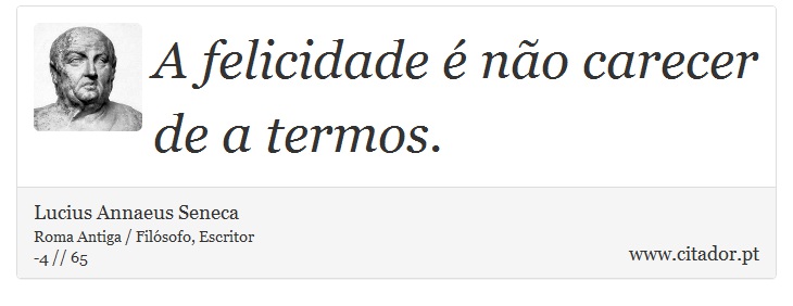 A felicidade é não carecer de a termos. - Lucius Annaeus Seneca - Frases