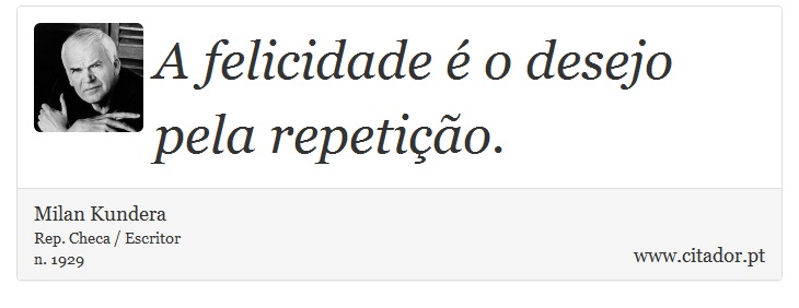 A felicidade é o desejo pela repetição. - Milan Kundera - Frases