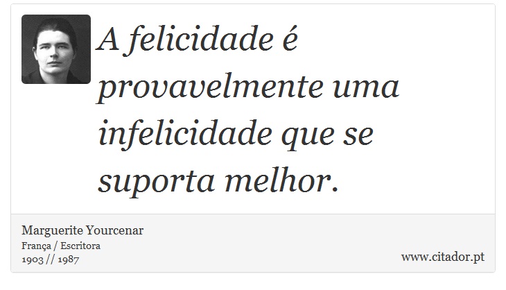 A felicidade é provavelmente uma infelicidade que se suporta melhor. - Marguerite Yourcenar - Frases