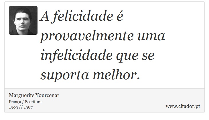 A felicidade  provavelmente uma infelicidade que se suporta melhor. - Marguerite Yourcenar - Frases