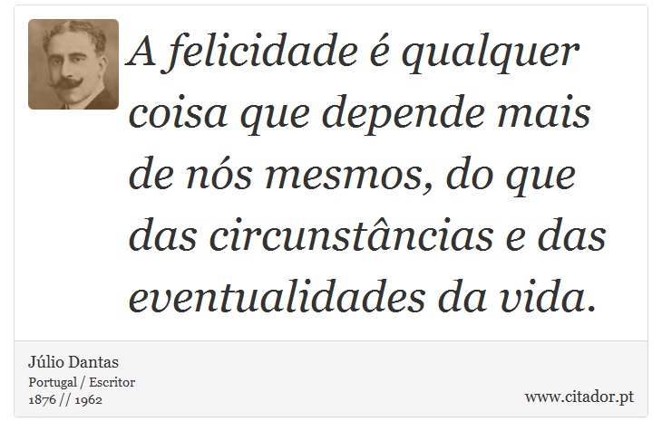 A felicidade é qualquer coisa que depende mais de nós mesmos, do que das circunstâncias e das eventualidades da vida. - Júlio Dantas - Frases