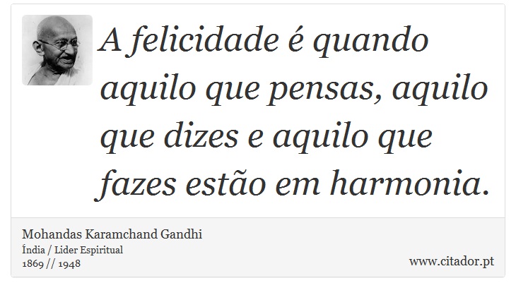 A felicidade é quando aquilo que pensas, aquilo que dizes e aquilo que fazes estão em harmonia. - Mohandas Karamchand Gandhi - Frases