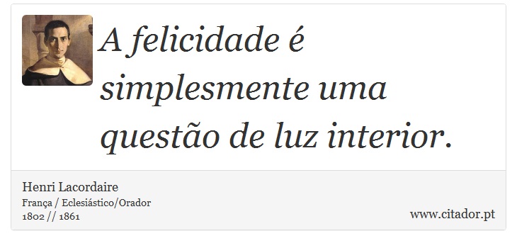 A felicidade  simplesmente uma questo de luz interior. - Henri Lacordaire - Frases