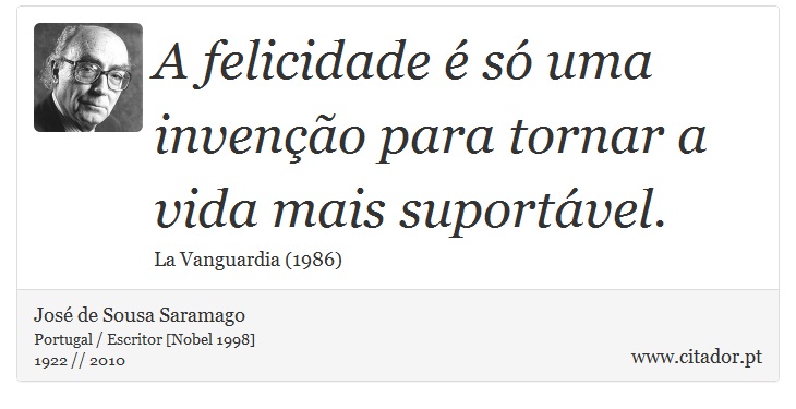 A felicidade é só uma invenção para tornar a vida mais suportável. - José Saramago - Frases