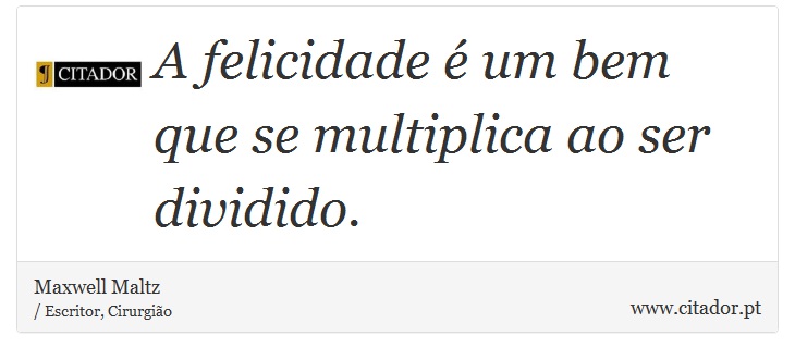 A felicidade é um bem que se multiplica ao ser dividido. - Maxwell Maltz - Frases