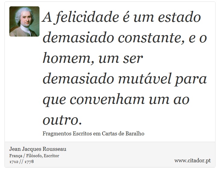 A felicidade é um estado demasiado constante, e o homem, um ser demasiado mutável para que convenham um ao outro. - Jean Jacques Rousseau - Frases