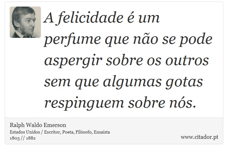 A felicidade é um perfume que não se pode aspergir sobre os outros sem que algumas gotas respinguem sobre nós. - Ralph Waldo Emerson - Frases