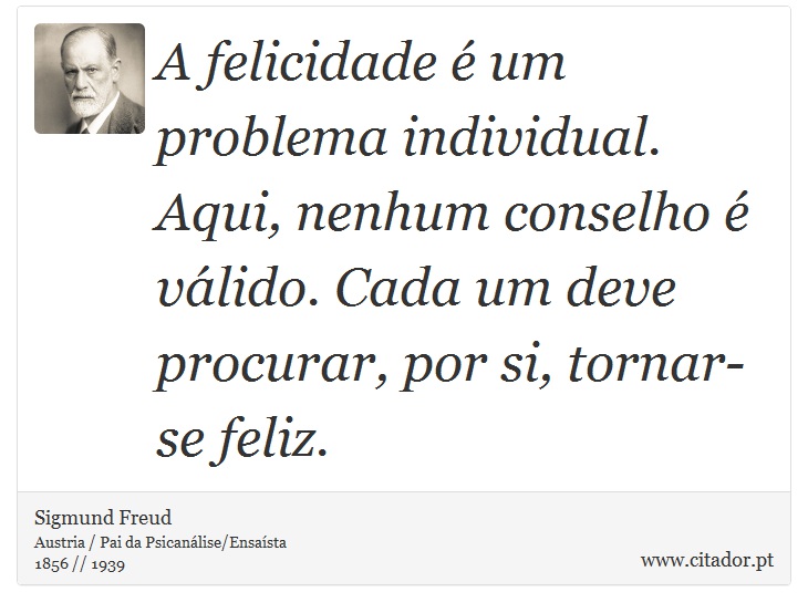 A felicidade é um problema individual. Aqui, nenhum conselho é válido. Cada um deve procurar, por si, tornar-se feliz. - Sigmund Freud - Frases