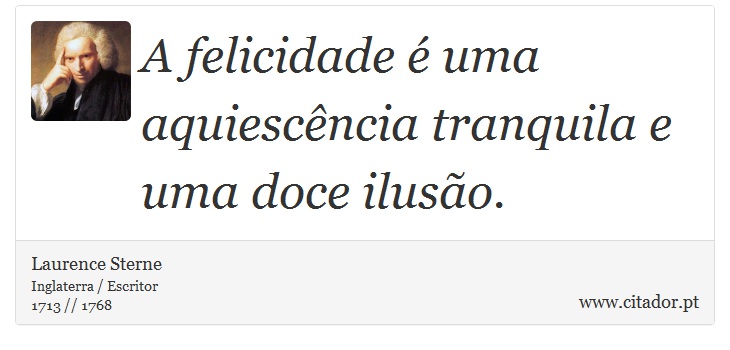 A felicidade é uma aquiescência tranquila e uma doce ilusão. - Laurence Sterne - Frases