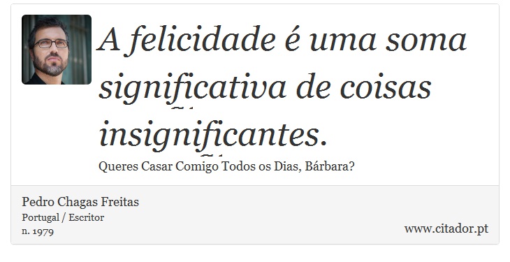 A felicidade é uma soma significativa de coisas insignificantes. - Pedro Chagas Freitas - Frases