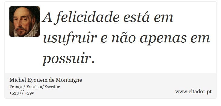 A felicidade está em usufruir e não apenas em possuir. - Michel Eyquem de Montaigne - Frases