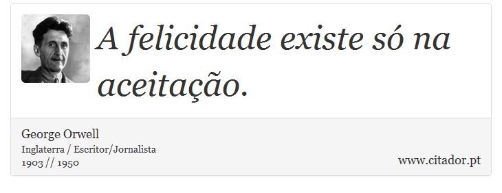 A felicidade existe só na aceitação. - George Orwell - Frases