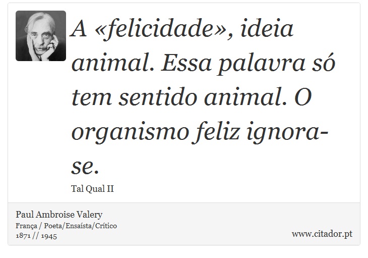 A «felicidade», ideia animal. Essa palavra só tem sentido animal. O organismo feliz ignora-se. - Paul Ambroise Valery - Frases