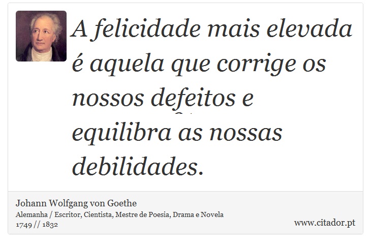 A felicidade mais elevada é aquela que corrige os nossos defeitos e equilibra as nossas debilidades. - Johann Wolfgang von Goethe - Frases