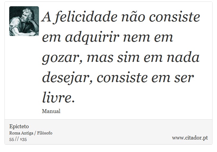 A felicidade não consiste em adquirir nem em gozar, mas sim em nada desejar, consiste em ser livre. - Epicteto - Frases