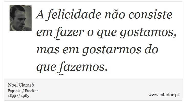 A felicidade não consiste em fazer o que gostamos, mas em gostarmos do que fazemos. - Noel Clarasó - Frases