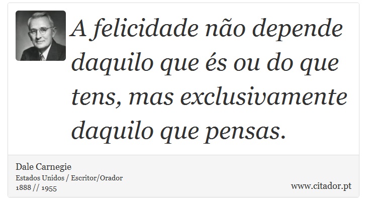 A felicidade não depende daquilo que és ou do que tens, mas exclusivamente daquilo que pensas. - Dale Carnegie - Frases