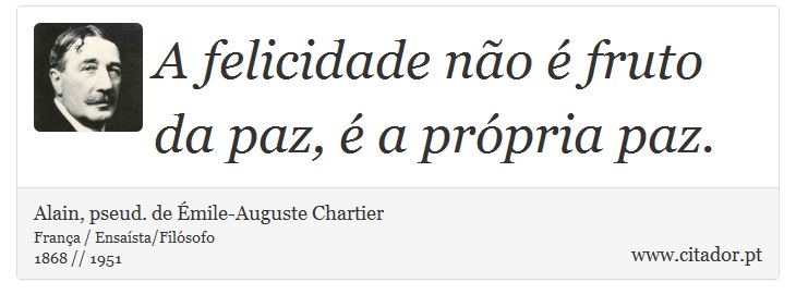 A felicidade não é fruto da paz, é a própria paz. - Alain, pseud. de Émile-Auguste Chartier - Frases